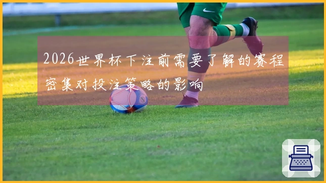 2026世界杯下注前需要了解的赛程密集对投注策略的影响