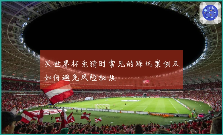 买世界杯竞猜时常见的踩坑案例及如何避免风险秘诀