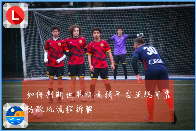如何判断世界杯竞猜平台正规可靠防踩坑流程拆解