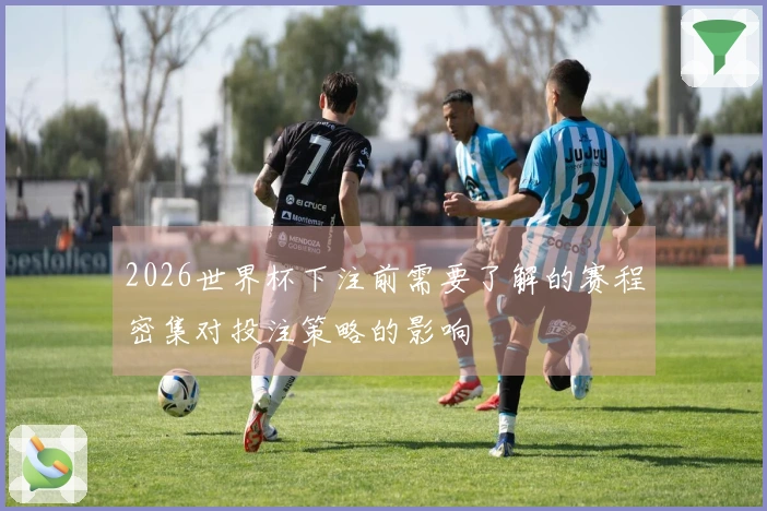 2026世界杯下注前需要了解的赛程密集对投注策略的影响