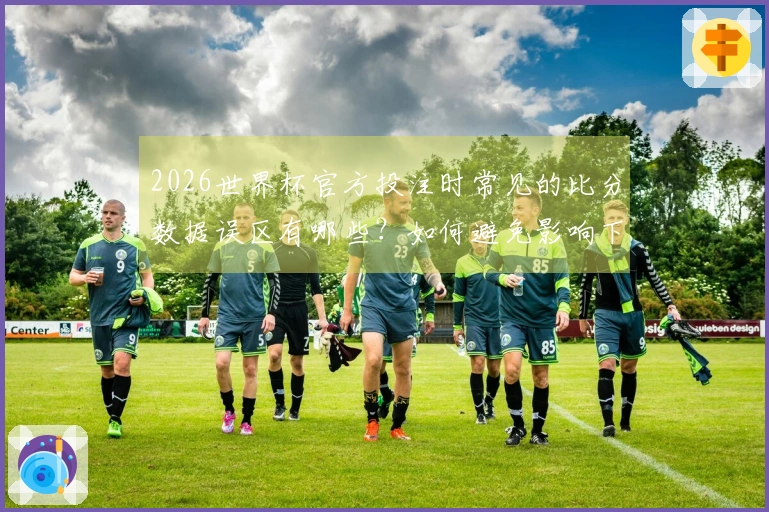2026世界杯官方投注时常见的比分数据误区有哪些？如何避免影响下注决策？