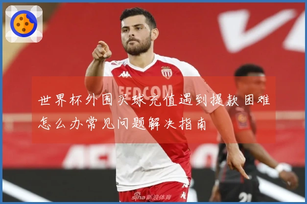 世界杯外围买球充值遇到提款困难怎么办常见问题解决指南